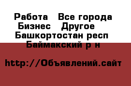 Работа - Все города Бизнес » Другое   . Башкортостан респ.,Баймакский р-н